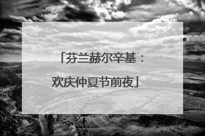 芬兰赫尔辛基：欢庆仲夏节前夜