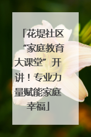 花堤社区“家庭教育大课堂”开讲！专业力量赋能家庭幸福