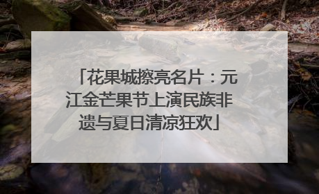 花果城擦亮名片：元江金芒果节上演民族非遗与夏日清凉狂欢