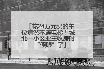 花24万元买的车位竟然不通电梯！城北一小区业主收房时“傻眼”了