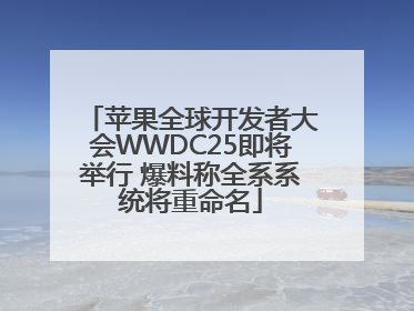 苹果全球开发者大会WWDC25即将举行 爆料称全系系统将重命名