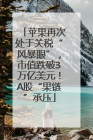 苹果再次处于关税“风暴眼”，市值跌破3万亿美元！A股“果链”承压