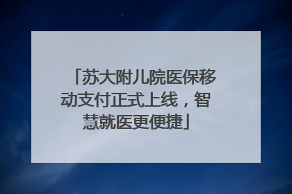 苏大附儿院医保移动支付正式上线，智慧就医更便捷