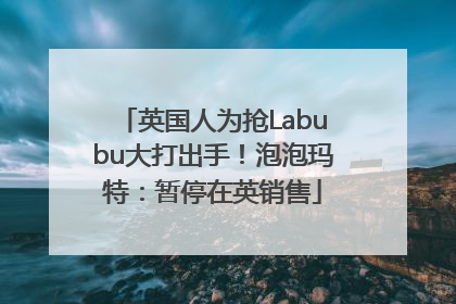 英国人为抢Labubu大打出手！泡泡玛特：暂停在英销售