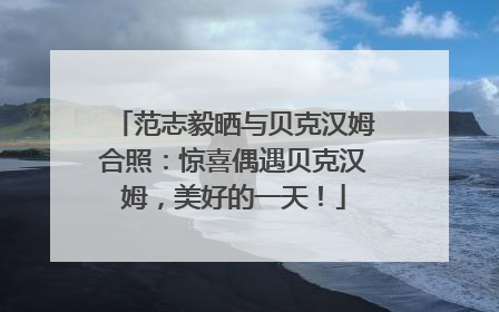 范志毅晒与贝克汉姆合照：惊喜偶遇贝克汉姆，美好的一天！