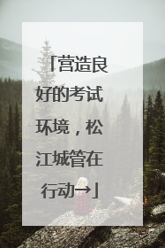 营造良好的考试环境，松江城管在行动→