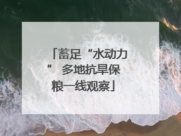 蓄足“水动力” 多地抗旱保粮一线观察
