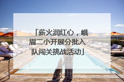 薪火润红心，峨眉二小开展分批入队闯关挑战活动