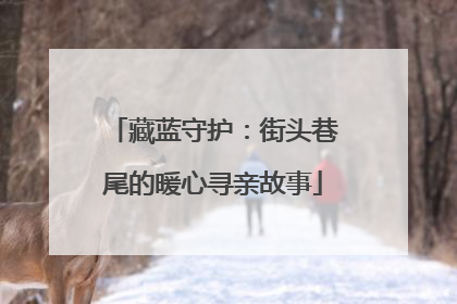 藏蓝守护：街头巷尾的暖心寻亲故事