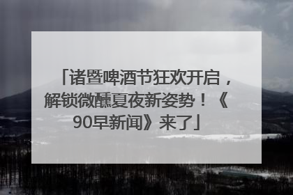 诸暨啤酒节狂欢开启，解锁微醺夏夜新姿势！《90早新闻》来了