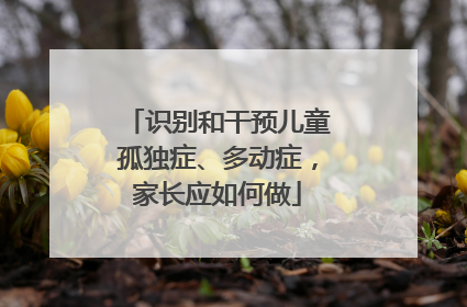 识别和干预儿童孤独症、多动症，家长应如何做