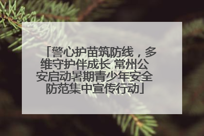 警心护苗筑防线，多维守护伴成长 常州公安启动暑期青少年安全防范集中宣传行动