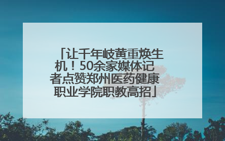 让千年岐黄重焕生机！50余家媒体记者点赞郑州医药健康职业学院职教高招
