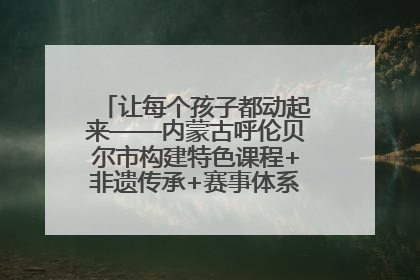 让每个孩子都动起来——内蒙古呼伦贝尔市构建特色课程+非遗传承+赛事体系校园体育生态链