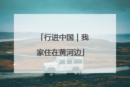 行进中国｜我家住在黄河边