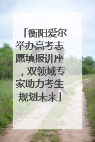 衡阳爱尔举办高考志愿填报讲座，双领域专家助力考生规划未来