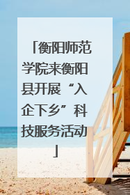 衡阳师范学院来衡阳县开展“入企下乡”科技服务活动