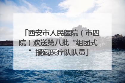 西安市人民医院（市四院）欢送第八批“组团式”援藏医疗队队员