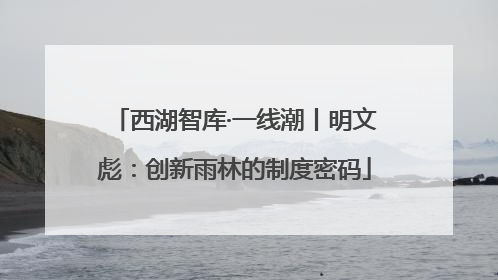 西湖智库·一线潮丨明文彪：创新雨林的制度密码