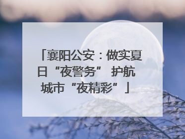 襄阳公安：做实夏日“夜警务” 护航城市“夜精彩”