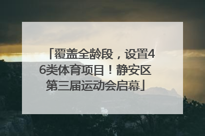 覆盖全龄段，设置46类体育项目！静安区第三届运动会启幕