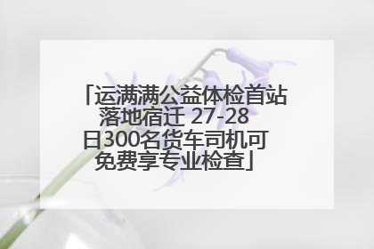 运满满公益体检首站落地宿迁 27-28日300名货车司机可免费享专业检查