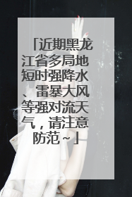 近期黑龙江省多局地短时强降水、雷暴大风等强对流天气，请注意防范～
