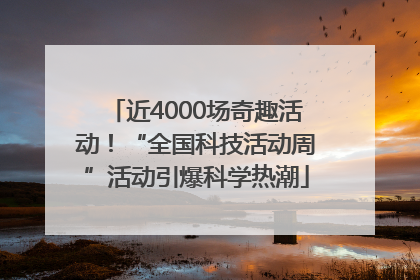 近4000场奇趣活动！“全国科技活动周”活动引爆科学热潮