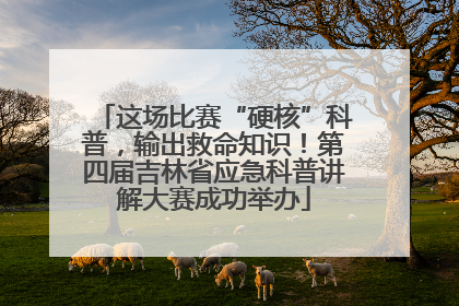这场比赛“硬核”科普，输出救命知识！第四届吉林省应急科普讲解大赛成功举办
