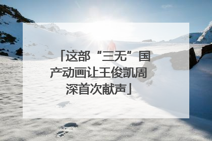 这部“三无”国产动画让王俊凯周深首次献声
