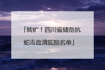 转扩！四川省储备抗蛇毒血清医院名单