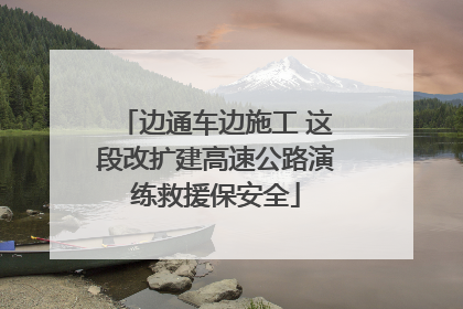 边通车边施工 这段改扩建高速公路演练救援保安全