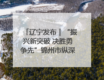 辽宁发布｜“振兴新突破 决胜勇争先”锦州市纵深推进区域中心城市建设 打造高质量发展新增长极