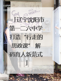 辽宁沈阳市第一二六中学打造“行走的思政课” 解码育人新范式