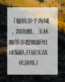 辗转多个海域，渭南舰、玉林舰等多艘舰艇组成编队开展实战化演练