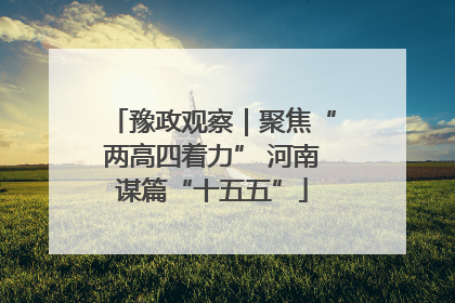 豫政观察｜聚焦“两高四着力” 河南谋篇“十五五”