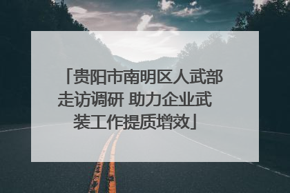 贵阳市南明区人武部走访调研 助力企业武装工作提质增效