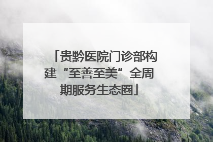 贵黔医院门诊部构建“至善至美”全周期服务生态圈
