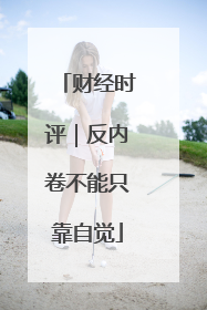 财经时评｜反内卷不能只靠自觉
