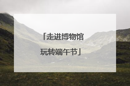 走进博物馆 玩转端午节