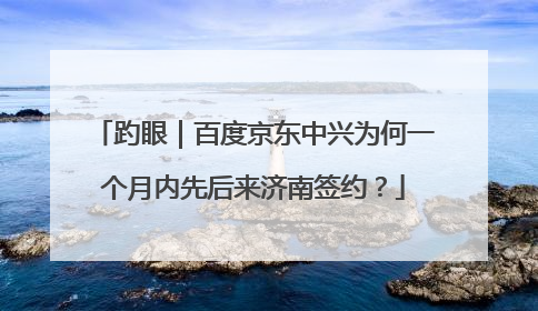 趵眼｜百度京东中兴为何一个月内先后来济南签约？