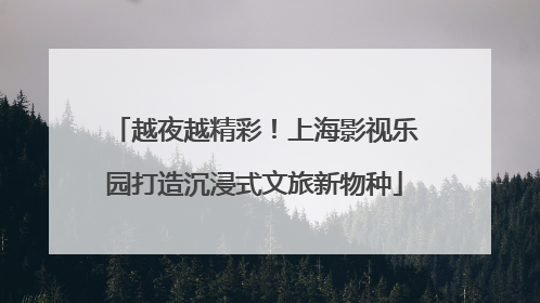 越夜越精彩！上海影视乐园打造沉浸式文旅新物种