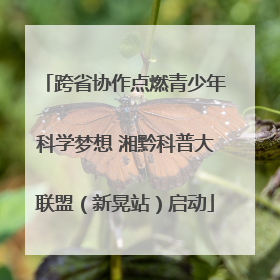 跨省协作点燃青少年科学梦想 湘黔科普大联盟（新晃站）启动