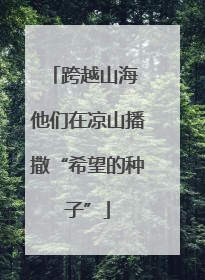跨越山海 他们在凉山播撒“希望的种子”