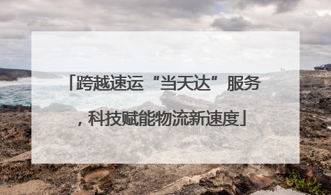 跨越速运“当天达”服务，科技赋能物流新速度