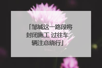 邹城这一路段将封闭施工 过往车辆注意绕行