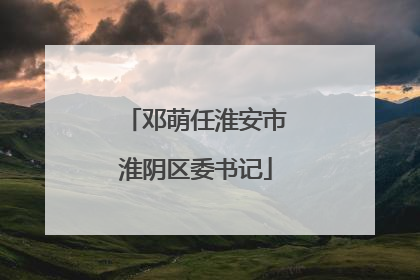邓萌任淮安市淮阴区委书记