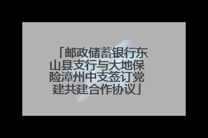 邮政储蓄银行东山县支行与大地保险漳州中支签订党建共建合作协议