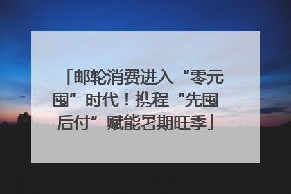 邮轮消费进入“零元囤”时代！携程“先囤后付”赋能暑期旺季