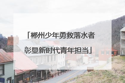 郴州少年勇救落水者 彰显新时代青年担当